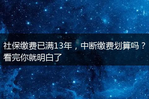 社保缴费已满13年，中断缴费划算吗？看完你就明白了