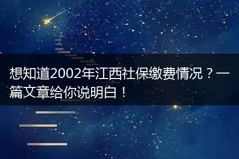 想知道2002年江西社保缴费情况？一篇文章给你说明白！