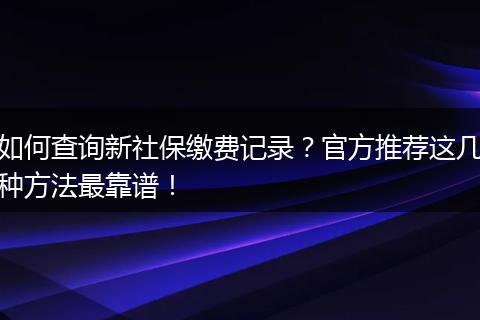 如何查询新社保缴费记录？官方推荐这几种方法最靠谱！