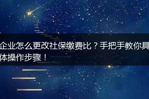 企业怎么更改社保缴费比？手把手教你具体操作步骤！