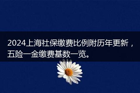 2024上海社保缴费比例附历年更新，五险一金缴费基数一览。