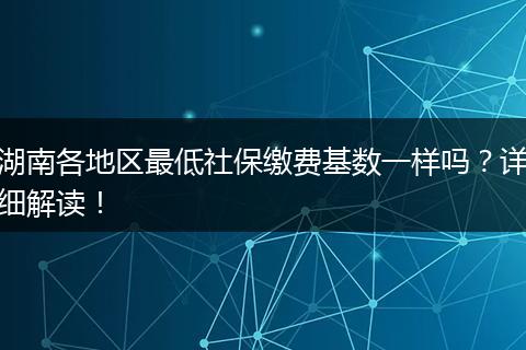 湖南各地区最低社保缴费基数一样吗？详细解读！
