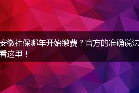 安徽社保哪年开始缴费？官方的准确说法看这里！