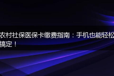 农村社保医保卡缴费指南：手机也能轻松搞定！