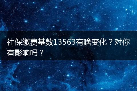 社保缴费基数13563有啥变化？对你有影响吗？