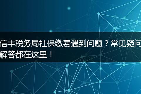 信丰税务局社保缴费遇到问题？常见疑问解答都在这里！