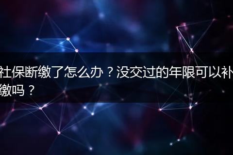 社保断缴了怎么办？没交过的年限可以补缴吗？