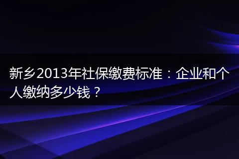 新乡2013年社保缴费标准：企业和个人缴纳多少钱？