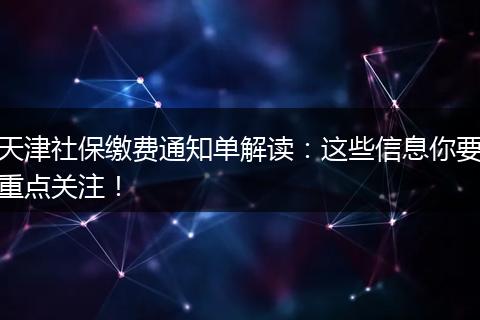 天津社保缴费通知单解读：这些信息你要重点关注！