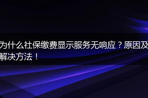 为什么社保缴费显示服务无响应？原因及解决方法！