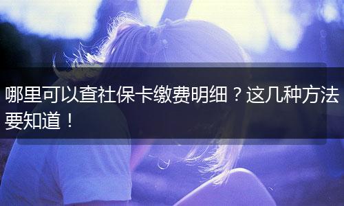 哪里可以查社保卡缴费明细？这几种方法要知道！