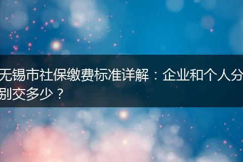 无锡市社保缴费标准详解：企业和个人分别交多少？