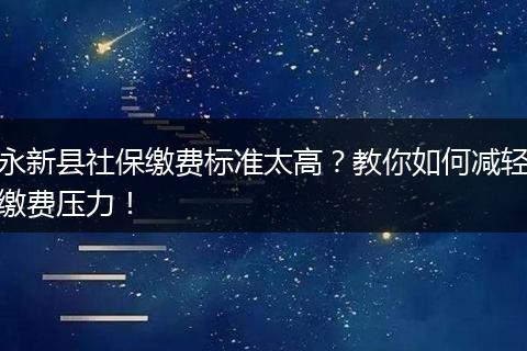 永新县社保缴费标准太高？教你如何减轻缴费压力！