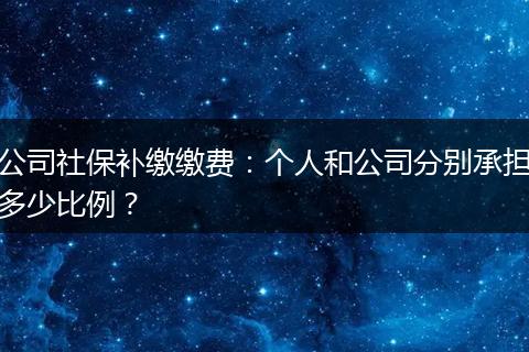 公司社保补缴缴费:个人和公司分别承担多少比例?