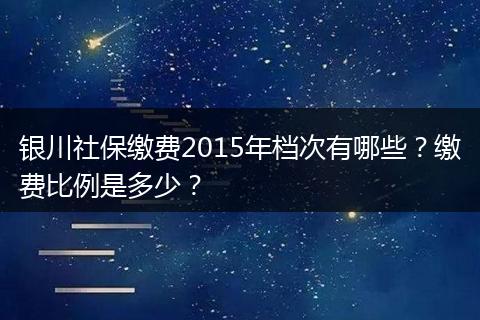 银川社保缴费2015年档次有哪些？缴费比例是多少？