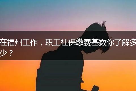 在福州工作，职工社保缴费基数你了解多少？