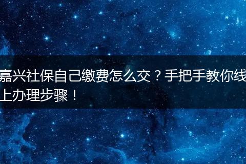 嘉兴社保自己缴费怎么交？手把手教你线上办理步骤！