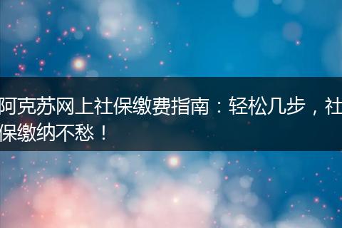 阿克苏网上社保缴费指南：轻松几步，社保缴纳不愁！
