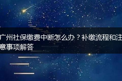 广州社保缴费中断怎么办？补缴流程和注意事项解答