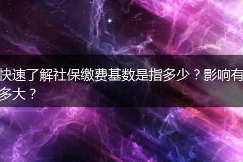 快速了解社保缴费基数是指多少？影响有多大？