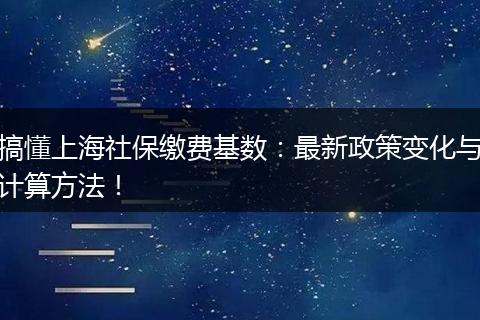 搞懂上海社保缴费基数：最新政策变化与计算方法！