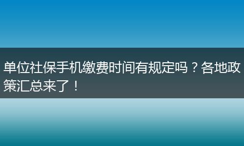 单位社保手机缴费时间有规定吗?各地政策汇总来了!