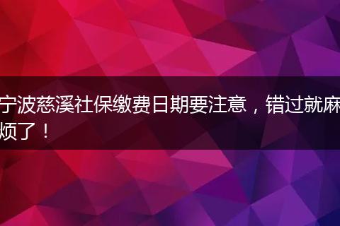 宁波慈溪社保缴费日期要注意，错过就麻烦了！