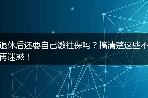退休后还要自己缴社保吗？搞清楚这些不再迷惑！