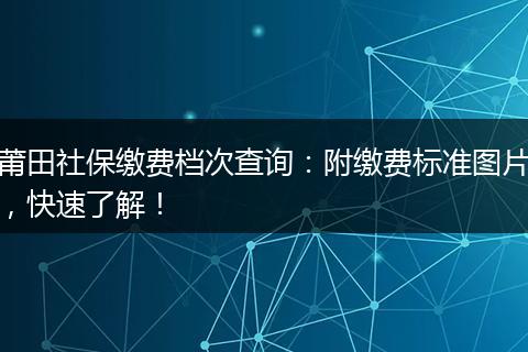 莆田社保缴费档次查询：附缴费标准图片，快速了解！