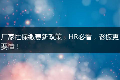厂家社保缴费新政策，HR必看，老板更要懂！