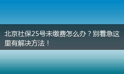 北京社保25号未缴费怎么办？别着急这里有解决方法！