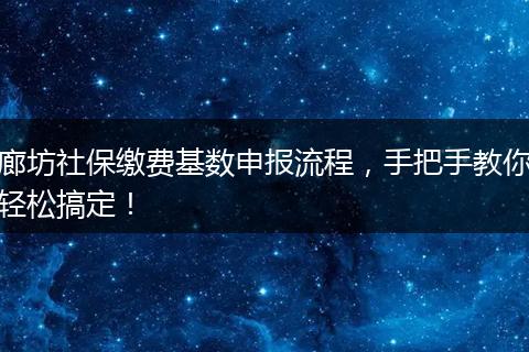 廊坊社保缴费基数申报流程，手把手教你轻松搞定！