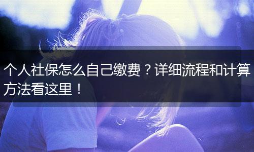 个人社保怎么自己缴费？详细流程和计算方法看这里！