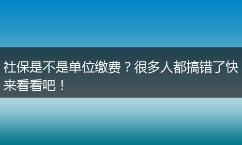 社保是不是单位缴费？很多人都搞错了快来看看吧！