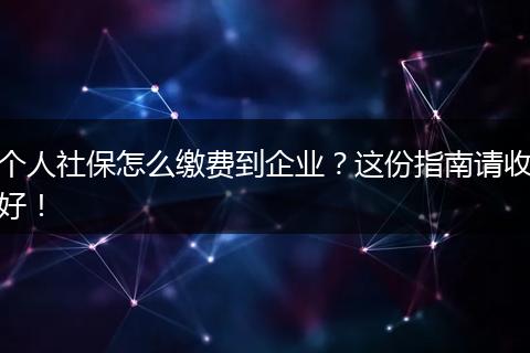 个人社保怎么缴费到企业？这份指南请收好！