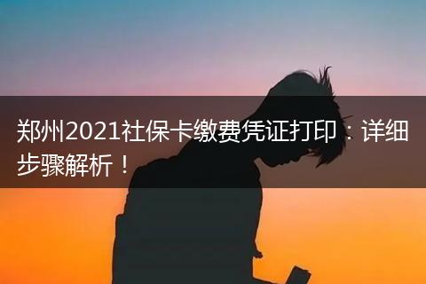 郑州2021社保卡缴费凭证打印：详细步骤解析！