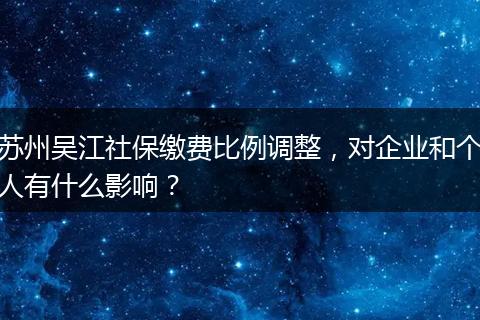 苏州吴江社保缴费比例调整，对企业和个人有什么影响？
