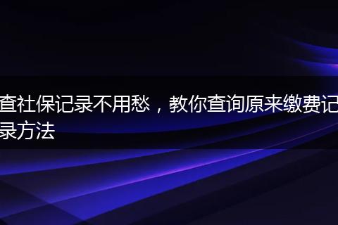 查社保记录不用愁，教你查询原来缴费记录方法