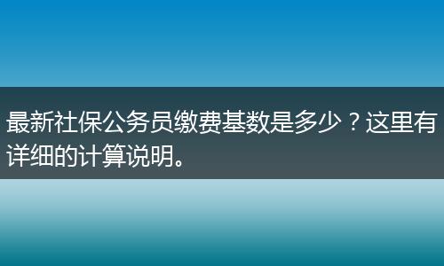 最新社保公务员缴费基数是多少？这里有详细的计算说明。