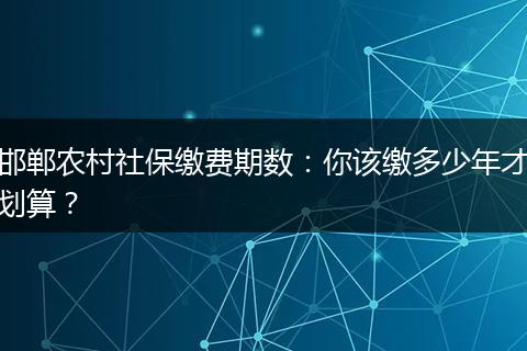 邯郸农村社保缴费期数：你该缴多少年才划算？