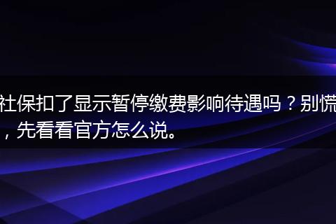 社保扣了显示暂停缴费影响待遇吗？别慌，先看看官方怎么说。