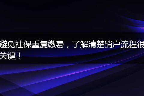 避免社保重复缴费，了解清楚销户流程很关键！