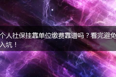 个人社保挂靠单位缴费靠谱吗？看完避免入坑！