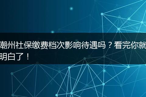 潮州社保缴费档次影响待遇吗？看完你就明白了！