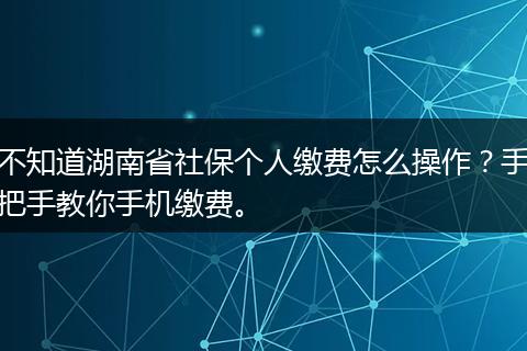 不知道湖南省社保个人缴费怎么操作？手把手教你手机缴费。