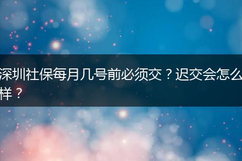 深圳社保每月几号前必须交？迟交会怎么样？