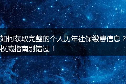 如何获取完整的个人历年社保缴费信息？权威指南别错过！
