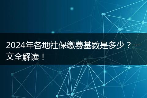 2024年各地社保缴费基数是多少？一文全解读！