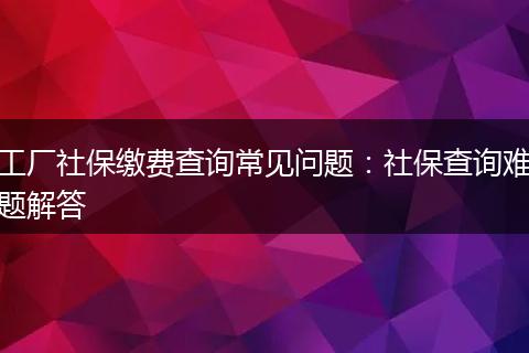 工厂社保缴费查询常见问题：社保查询难题解答