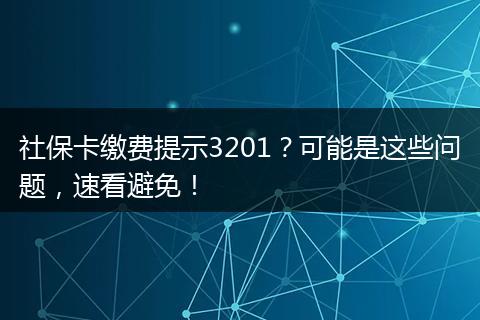 社保卡缴费提示3201？可能是这些问题，速看避免！